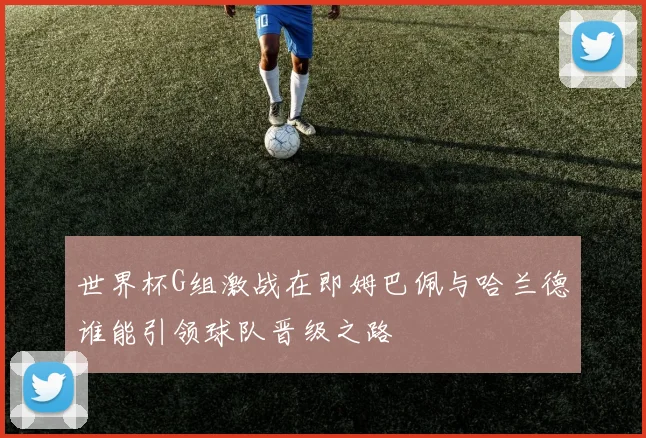 世界杯G组激战在即姆巴佩与哈兰德谁能引领球队晋级之路