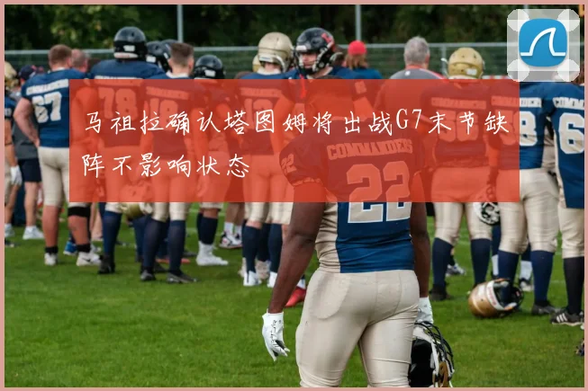 马祖拉确认塔图姆将出战G7末节缺阵不影响状态