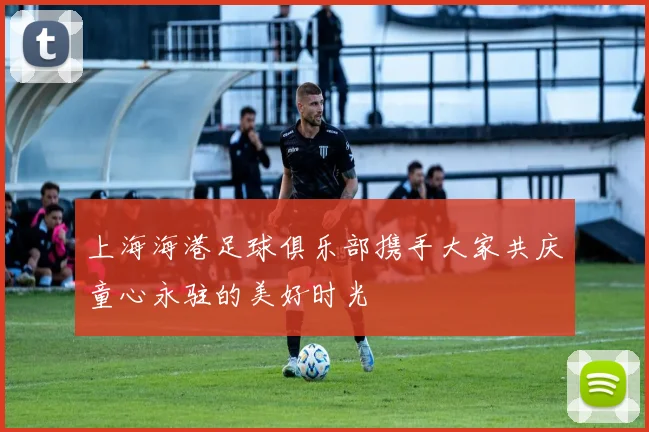 上海海港足球俱乐部携手大家共庆童心永驻的美好时光