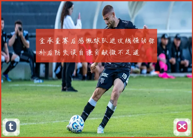 金承奎赛后感慨球队进攻线强劲弥补后防失误自谦贡献微不足道