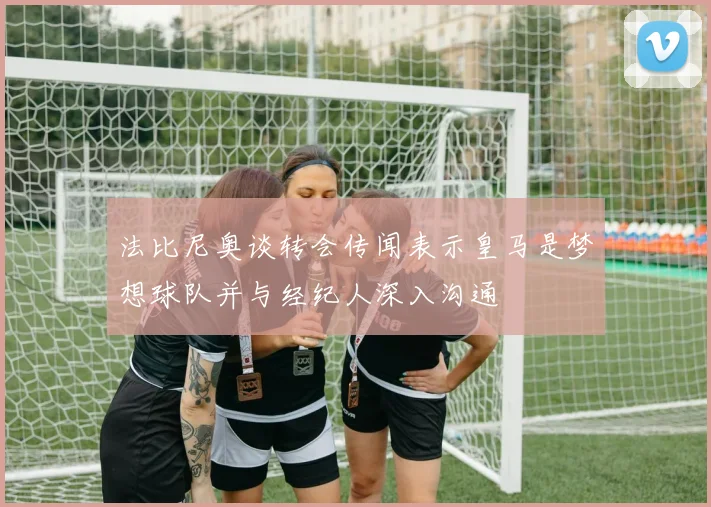 法比尼奥谈转会传闻表示皇马是梦想球队并与经纪人深入沟通