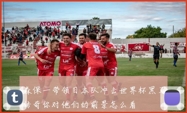 森保一带领日本队冲击世界杯黑马传奇你对他们的前景怎么看