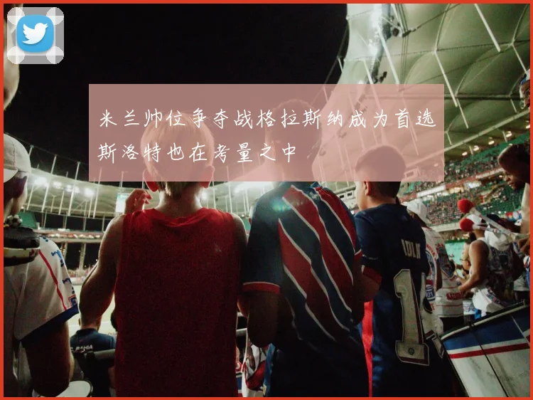 米兰帅位争夺战格拉斯纳成为首选斯洛特也在考量之中