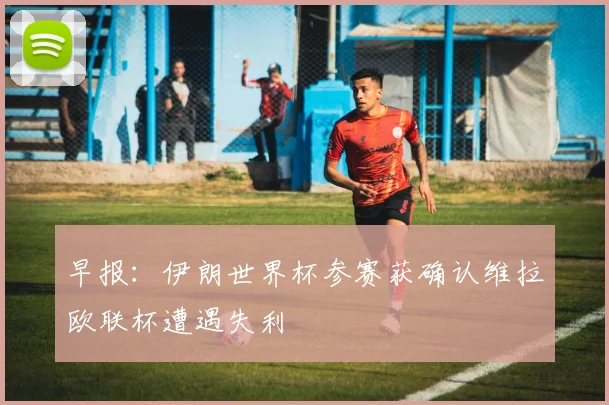 早报：伊朗世界杯参赛获确认维拉欧联杯遭遇失利