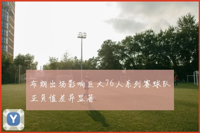 布朗出场影响巨大76人系列赛球队正负值差异显著