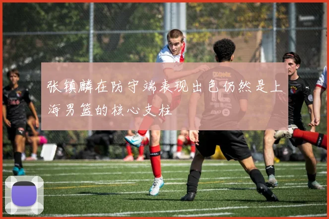 张镇麟在防守端表现出色仍然是上海男篮的核心支柱